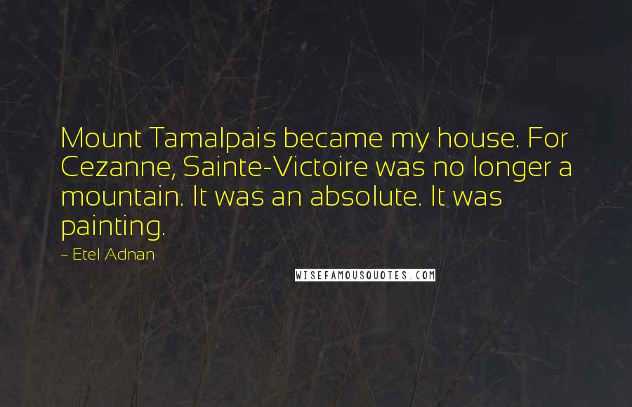 Etel Adnan Quotes: Mount Tamalpais became my house. For Cezanne, Sainte-Victoire was no longer a mountain. It was an absolute. It was painting.