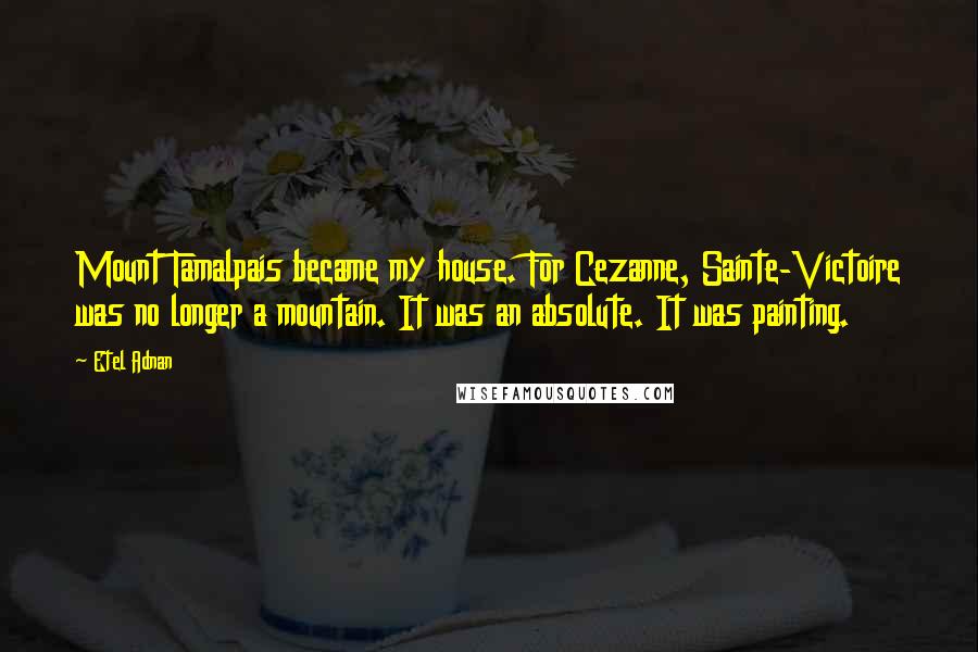 Etel Adnan Quotes: Mount Tamalpais became my house. For Cezanne, Sainte-Victoire was no longer a mountain. It was an absolute. It was painting.