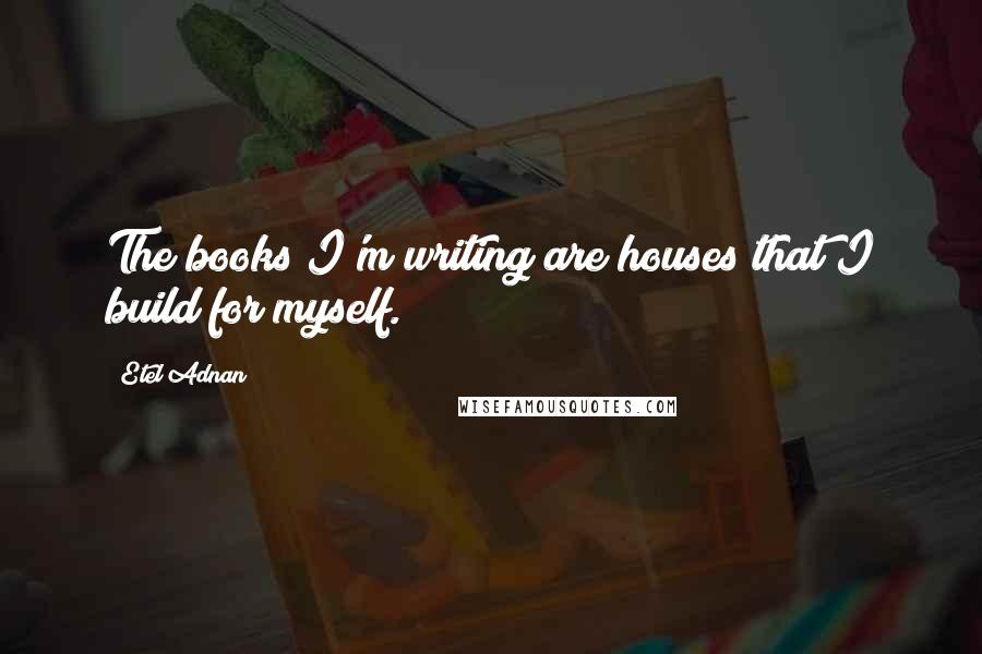 Etel Adnan Quotes: The books I'm writing are houses that I build for myself.