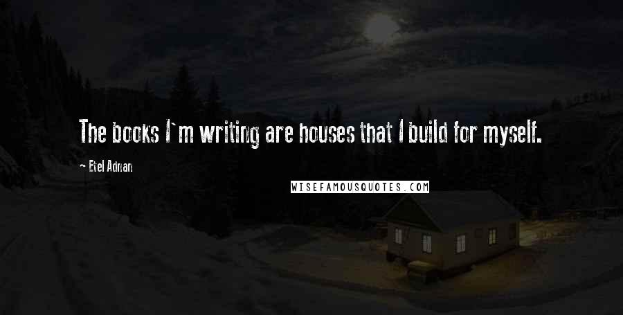 Etel Adnan Quotes: The books I'm writing are houses that I build for myself.