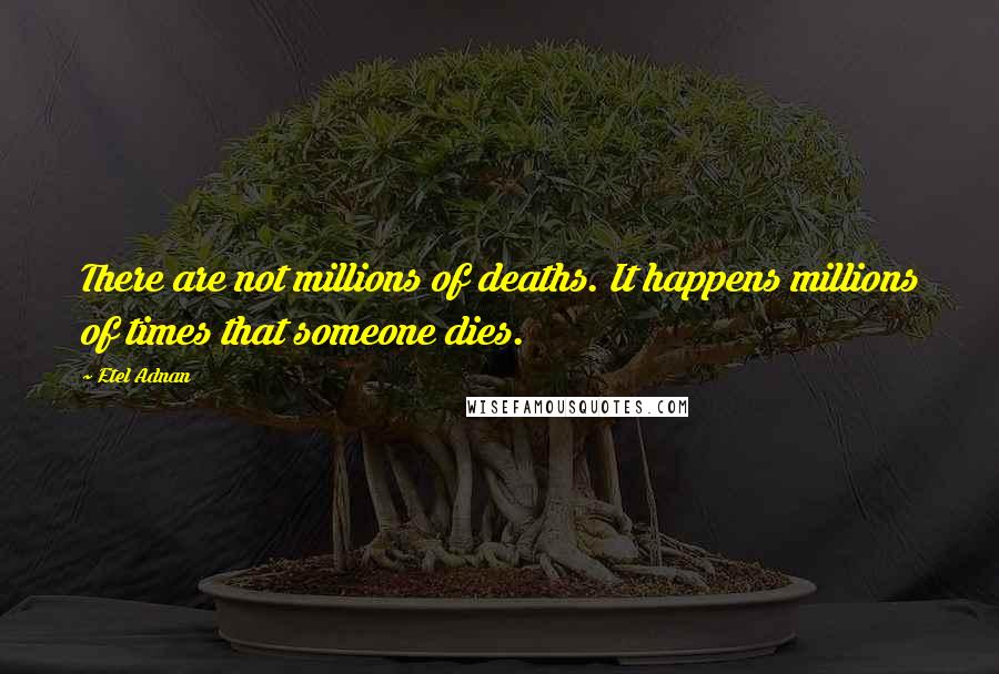 Etel Adnan Quotes: There are not millions of deaths. It happens millions of times that someone dies.