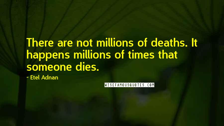 Etel Adnan Quotes: There are not millions of deaths. It happens millions of times that someone dies.