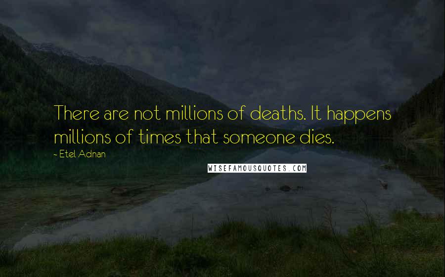 Etel Adnan Quotes: There are not millions of deaths. It happens millions of times that someone dies.