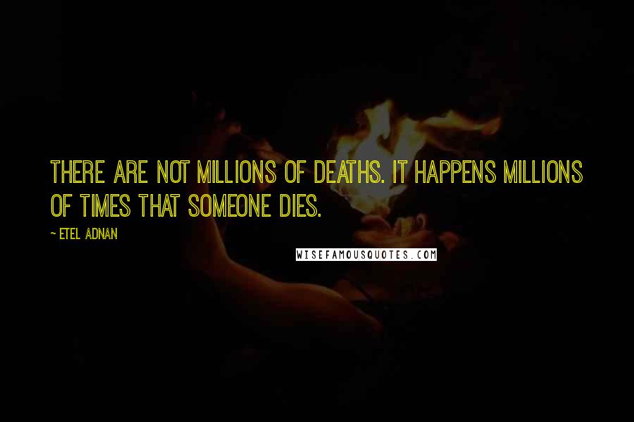 Etel Adnan Quotes: There are not millions of deaths. It happens millions of times that someone dies.