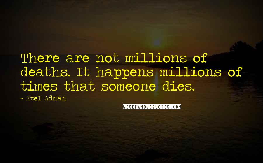 Etel Adnan Quotes: There are not millions of deaths. It happens millions of times that someone dies.