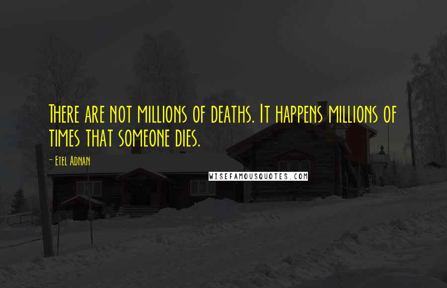 Etel Adnan Quotes: There are not millions of deaths. It happens millions of times that someone dies.