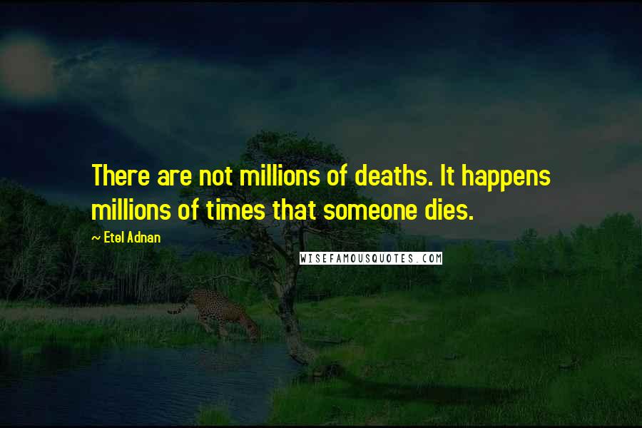 Etel Adnan Quotes: There are not millions of deaths. It happens millions of times that someone dies.