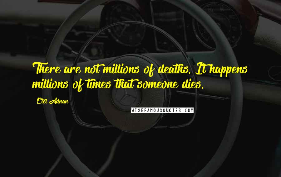 Etel Adnan Quotes: There are not millions of deaths. It happens millions of times that someone dies.