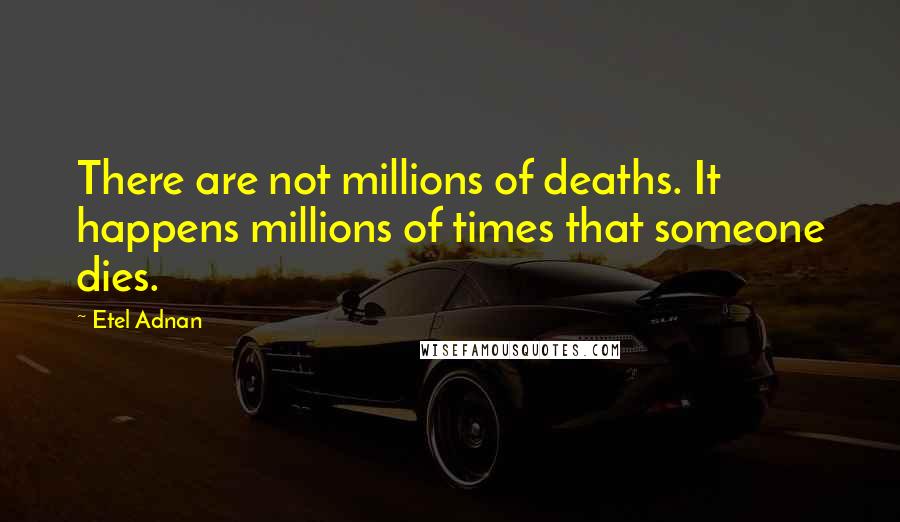 Etel Adnan Quotes: There are not millions of deaths. It happens millions of times that someone dies.