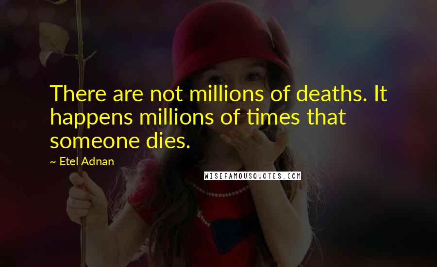 Etel Adnan Quotes: There are not millions of deaths. It happens millions of times that someone dies.