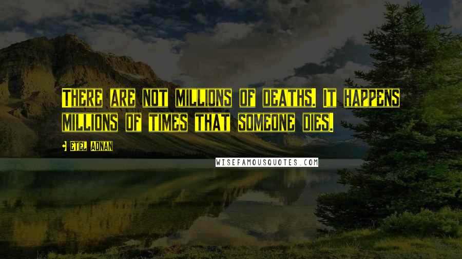 Etel Adnan Quotes: There are not millions of deaths. It happens millions of times that someone dies.