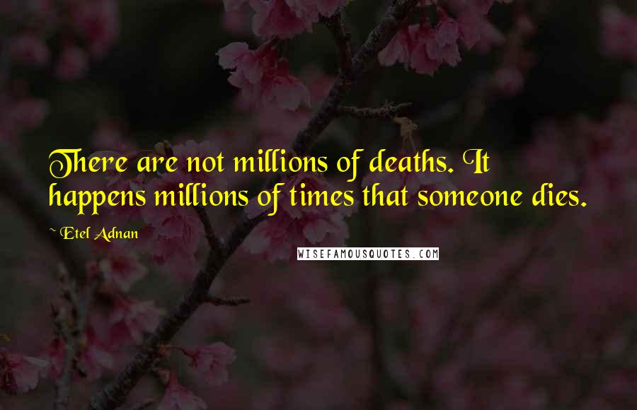 Etel Adnan Quotes: There are not millions of deaths. It happens millions of times that someone dies.