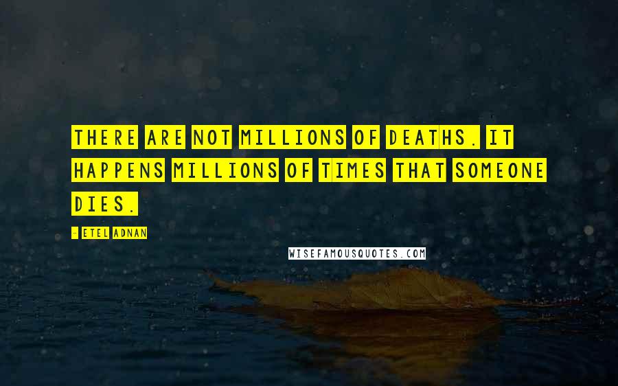 Etel Adnan Quotes: There are not millions of deaths. It happens millions of times that someone dies.