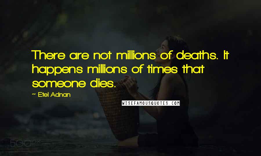 Etel Adnan Quotes: There are not millions of deaths. It happens millions of times that someone dies.