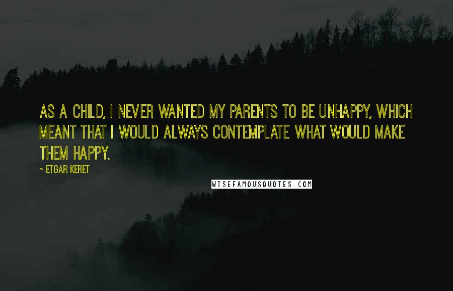 Etgar Keret Quotes: As a child, I never wanted my parents to be unhappy, which meant that I would always contemplate what would make them happy.