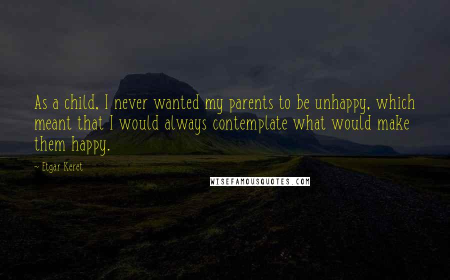 Etgar Keret Quotes: As a child, I never wanted my parents to be unhappy, which meant that I would always contemplate what would make them happy.