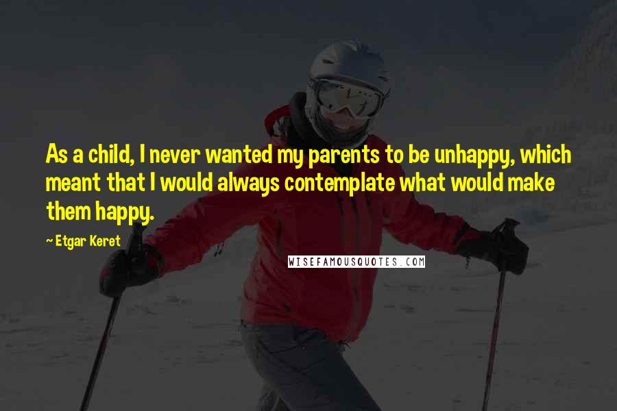 Etgar Keret Quotes: As a child, I never wanted my parents to be unhappy, which meant that I would always contemplate what would make them happy.