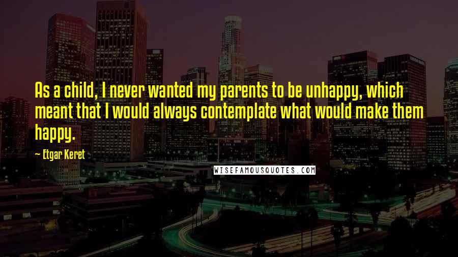 Etgar Keret Quotes: As a child, I never wanted my parents to be unhappy, which meant that I would always contemplate what would make them happy.