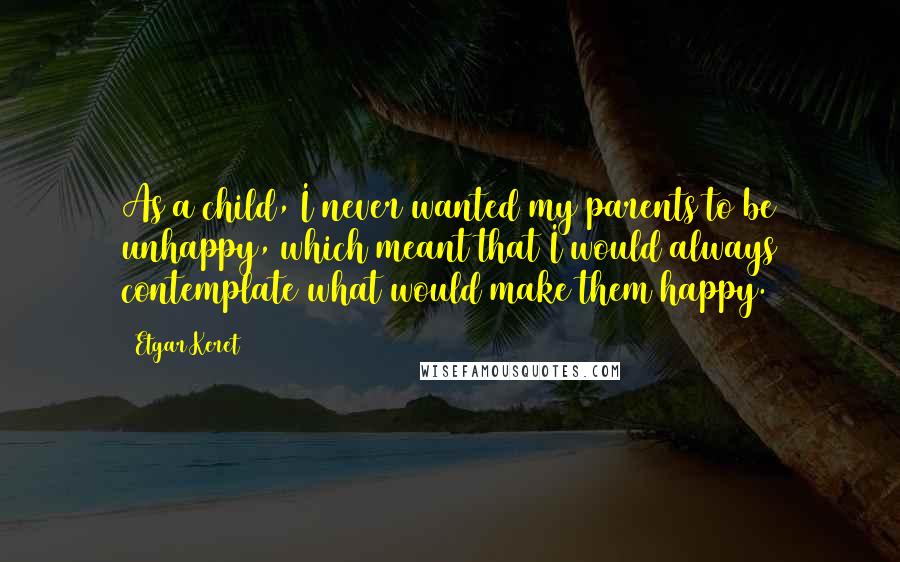 Etgar Keret Quotes: As a child, I never wanted my parents to be unhappy, which meant that I would always contemplate what would make them happy.