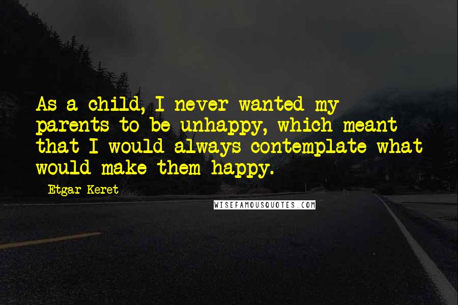 Etgar Keret Quotes: As a child, I never wanted my parents to be unhappy, which meant that I would always contemplate what would make them happy.