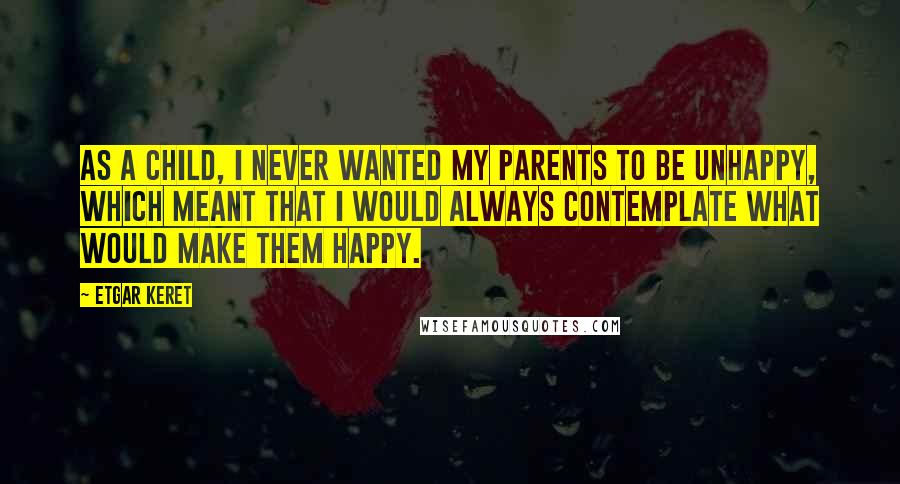 Etgar Keret Quotes: As a child, I never wanted my parents to be unhappy, which meant that I would always contemplate what would make them happy.