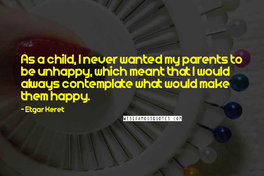 Etgar Keret Quotes: As a child, I never wanted my parents to be unhappy, which meant that I would always contemplate what would make them happy.