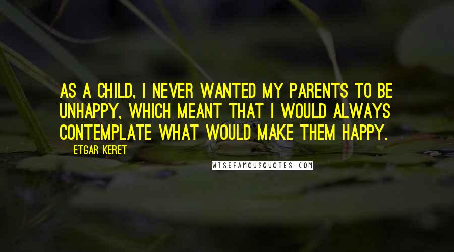 Etgar Keret Quotes: As a child, I never wanted my parents to be unhappy, which meant that I would always contemplate what would make them happy.