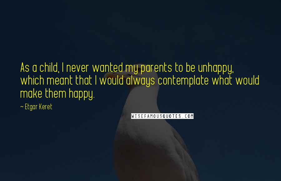 Etgar Keret Quotes: As a child, I never wanted my parents to be unhappy, which meant that I would always contemplate what would make them happy.