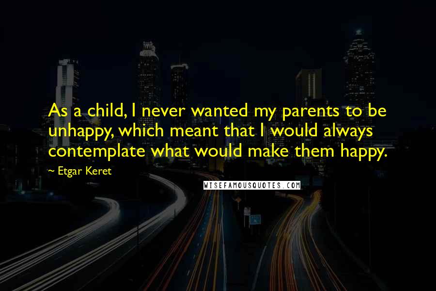 Etgar Keret Quotes: As a child, I never wanted my parents to be unhappy, which meant that I would always contemplate what would make them happy.