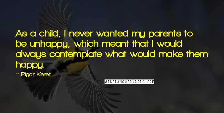 Etgar Keret Quotes: As a child, I never wanted my parents to be unhappy, which meant that I would always contemplate what would make them happy.