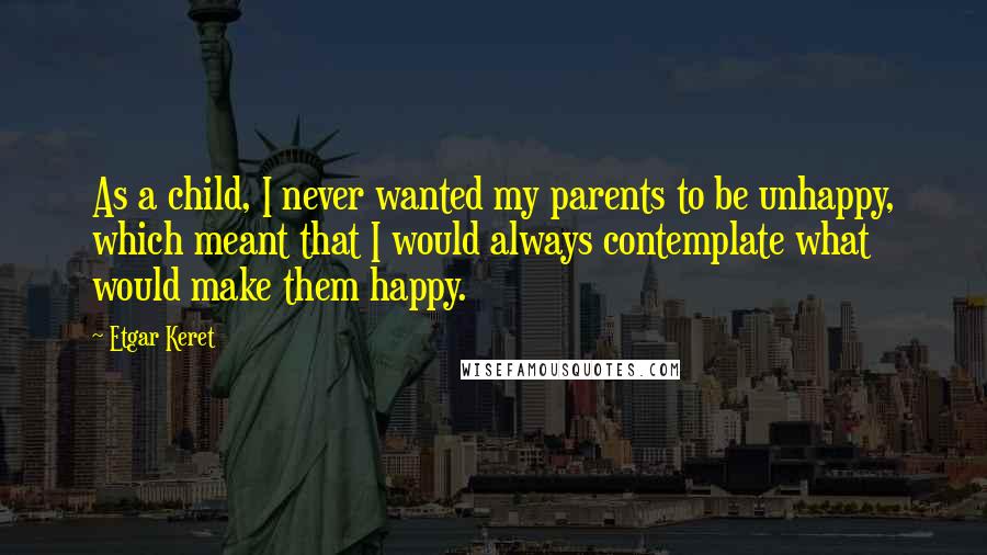 Etgar Keret Quotes: As a child, I never wanted my parents to be unhappy, which meant that I would always contemplate what would make them happy.