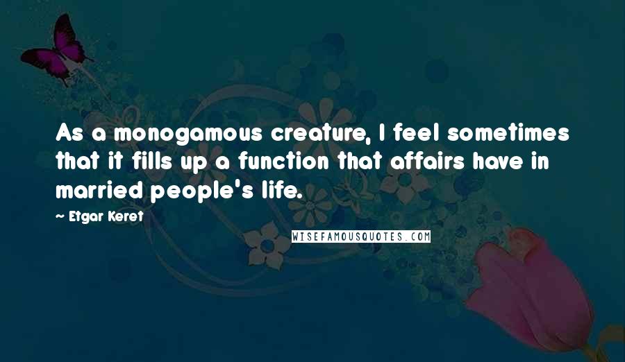 Etgar Keret Quotes: As a monogamous creature, I feel sometimes that it fills up a function that affairs have in married people's life.