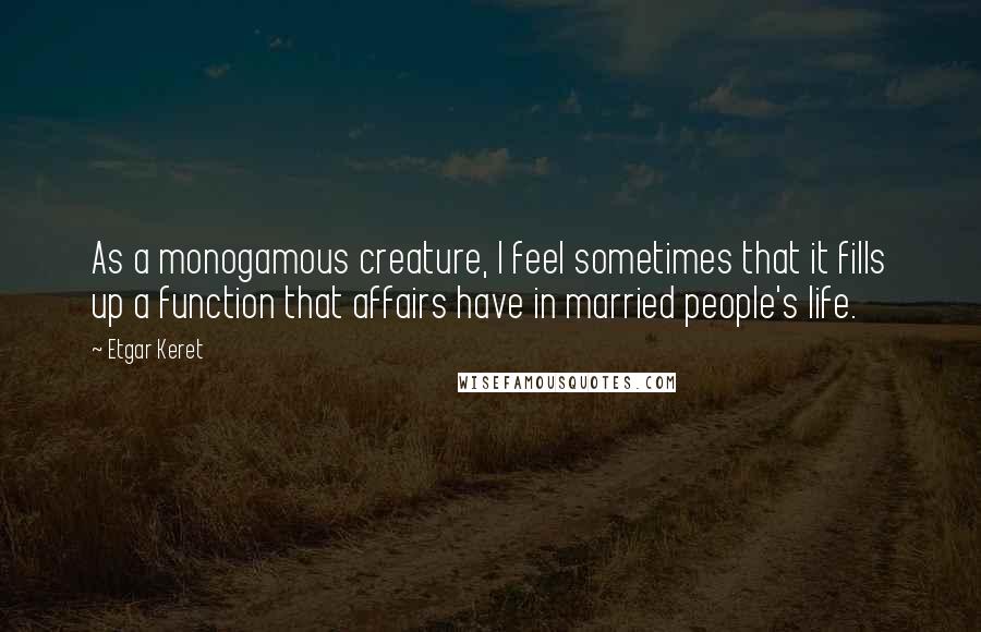 Etgar Keret Quotes: As a monogamous creature, I feel sometimes that it fills up a function that affairs have in married people's life.