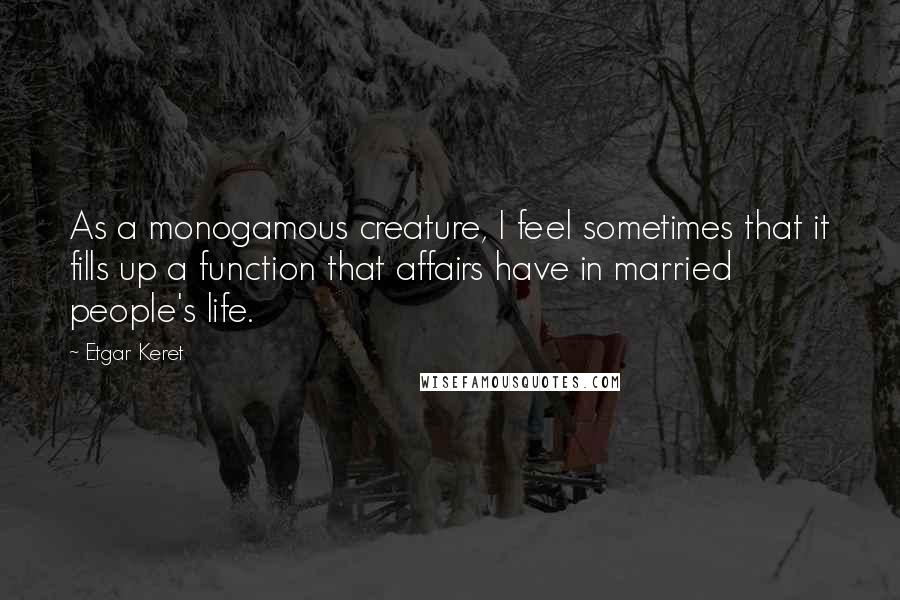 Etgar Keret Quotes: As a monogamous creature, I feel sometimes that it fills up a function that affairs have in married people's life.