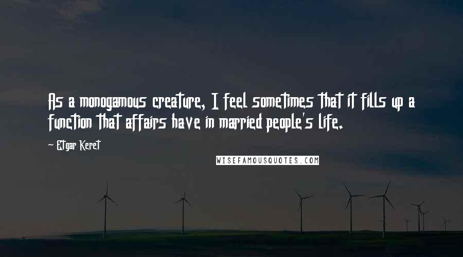 Etgar Keret Quotes: As a monogamous creature, I feel sometimes that it fills up a function that affairs have in married people's life.