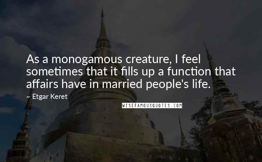 Etgar Keret Quotes: As a monogamous creature, I feel sometimes that it fills up a function that affairs have in married people's life.