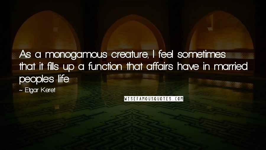 Etgar Keret Quotes: As a monogamous creature, I feel sometimes that it fills up a function that affairs have in married people's life.