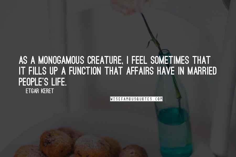 Etgar Keret Quotes: As a monogamous creature, I feel sometimes that it fills up a function that affairs have in married people's life.