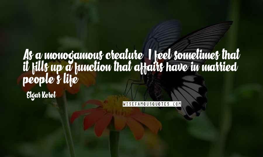Etgar Keret Quotes: As a monogamous creature, I feel sometimes that it fills up a function that affairs have in married people's life.