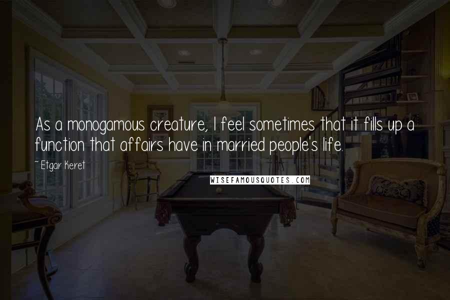 Etgar Keret Quotes: As a monogamous creature, I feel sometimes that it fills up a function that affairs have in married people's life.