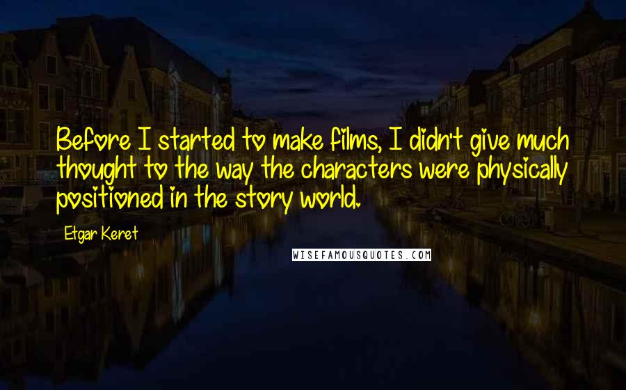 Etgar Keret Quotes: Before I started to make films, I didn't give much thought to the way the characters were physically positioned in the story world.