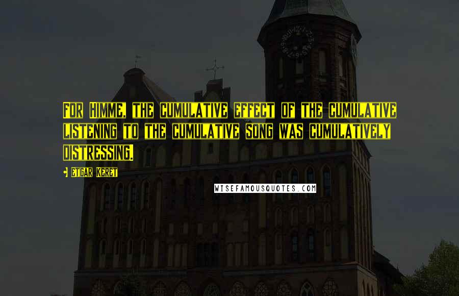 Etgar Keret Quotes: For Himme, the cumulative effect of the cumulative listening to the cumulative song was cumulatively distressing.