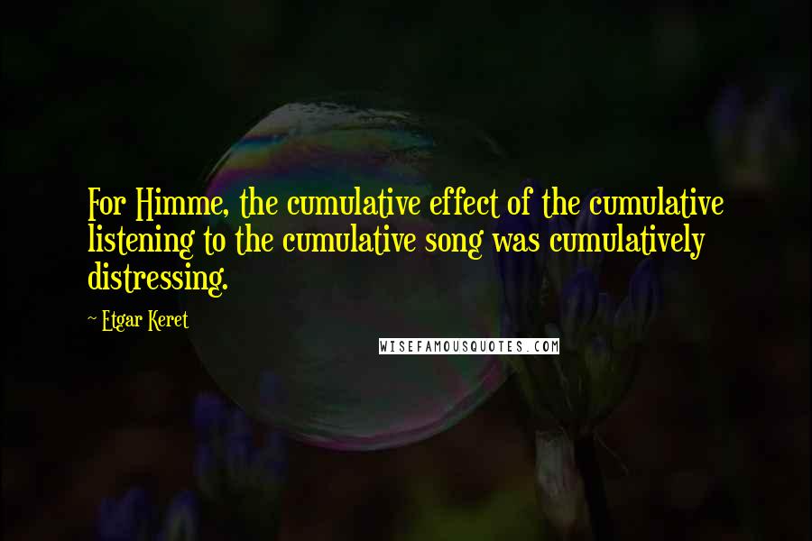 Etgar Keret Quotes: For Himme, the cumulative effect of the cumulative listening to the cumulative song was cumulatively distressing.