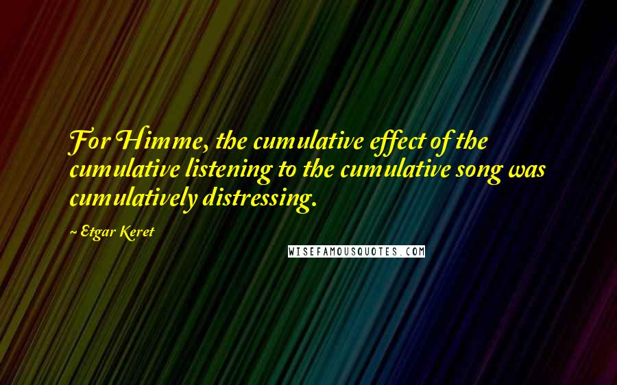 Etgar Keret Quotes: For Himme, the cumulative effect of the cumulative listening to the cumulative song was cumulatively distressing.