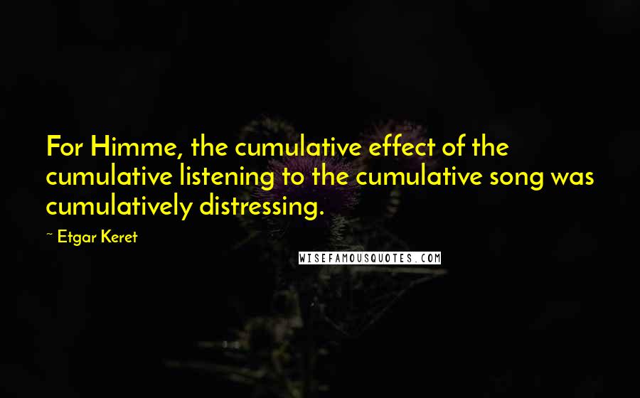 Etgar Keret Quotes: For Himme, the cumulative effect of the cumulative listening to the cumulative song was cumulatively distressing.