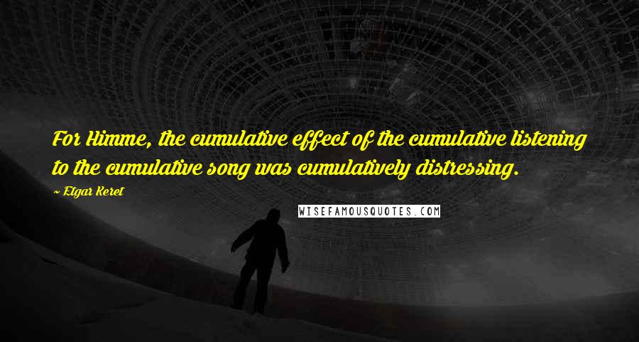 Etgar Keret Quotes: For Himme, the cumulative effect of the cumulative listening to the cumulative song was cumulatively distressing.