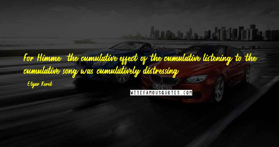 Etgar Keret Quotes: For Himme, the cumulative effect of the cumulative listening to the cumulative song was cumulatively distressing.