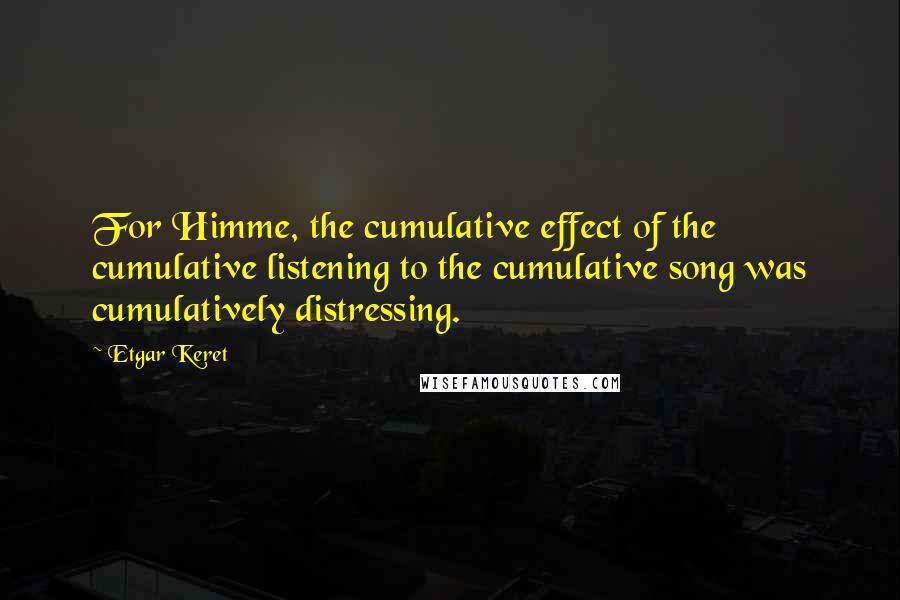 Etgar Keret Quotes: For Himme, the cumulative effect of the cumulative listening to the cumulative song was cumulatively distressing.