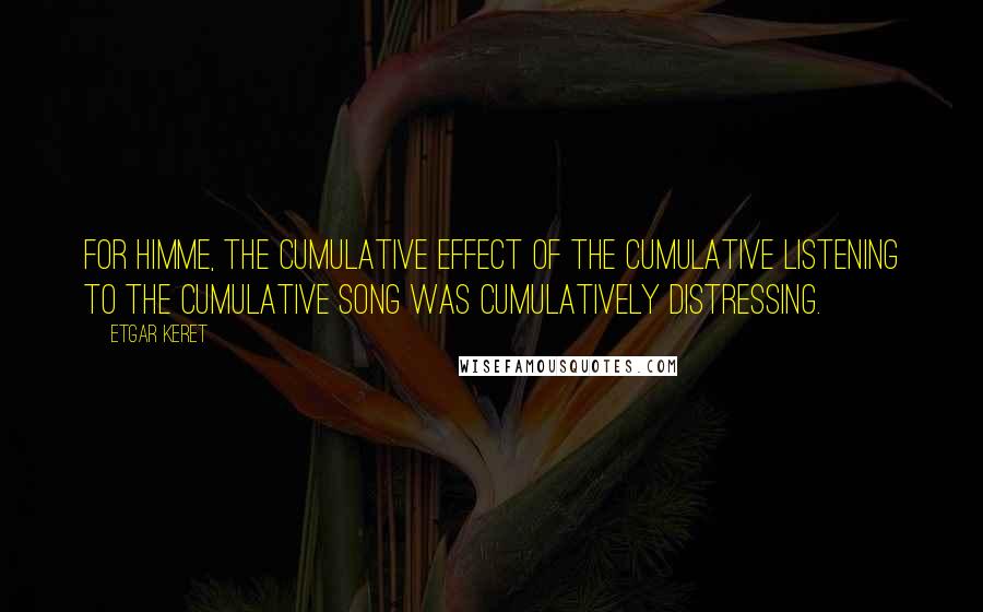 Etgar Keret Quotes: For Himme, the cumulative effect of the cumulative listening to the cumulative song was cumulatively distressing.