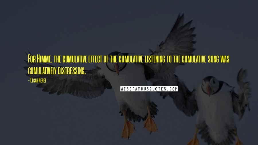 Etgar Keret Quotes: For Himme, the cumulative effect of the cumulative listening to the cumulative song was cumulatively distressing.